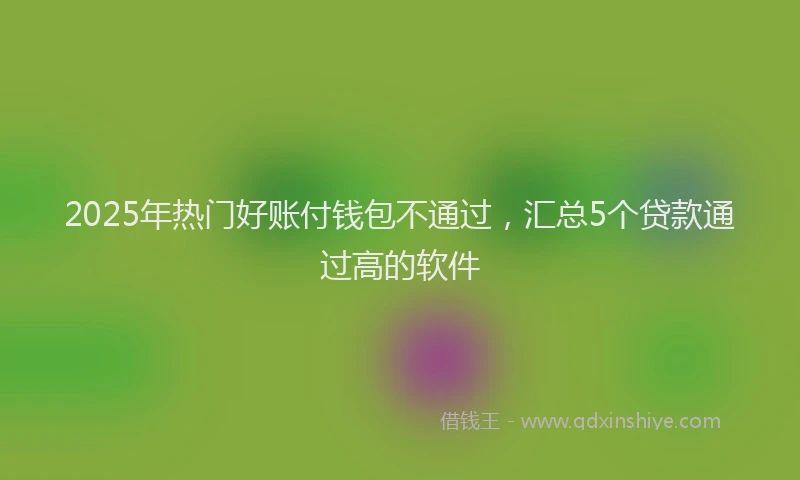 2025年热门好账付钱包不通过，汇总5个贷款通过高的软件