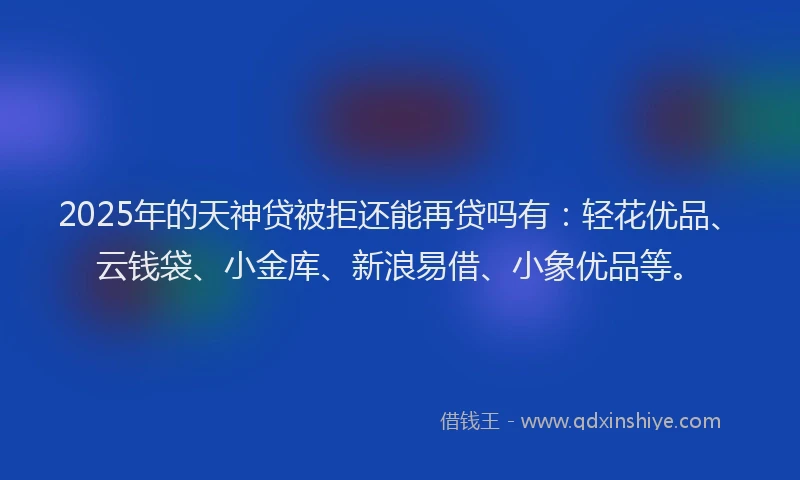 2025年的天神贷被拒还能再贷吗有：轻花优品、云钱袋、小金库、新浪易借、小象优品等。