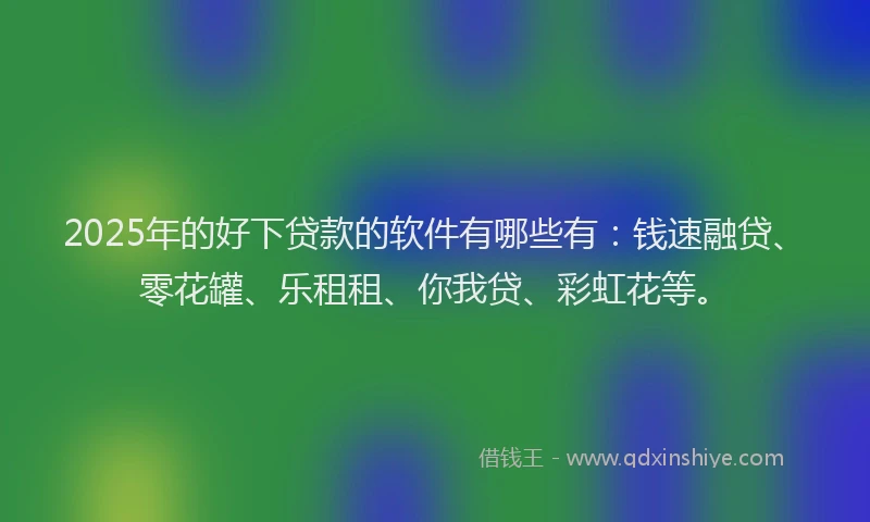 2025年的好下贷款的软件有哪些有：钱速融贷、零花罐、乐租租、你我贷、彩虹花等。