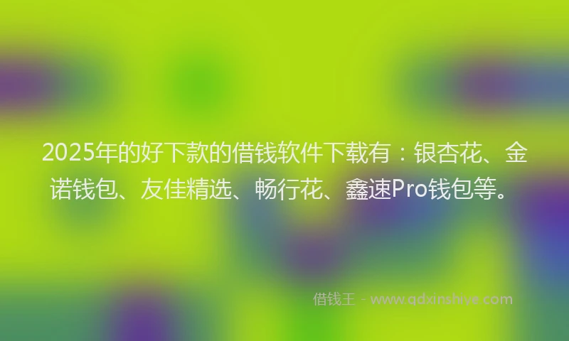 2025年的好下款的借钱软件下载有：银杏花、金诺钱包、友佳精选、畅行花、鑫速Pro钱包等。