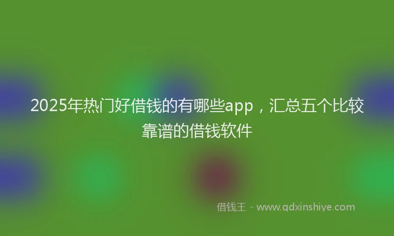 2025年热门好借钱的有哪些app，汇总五个比较靠谱的借钱软件