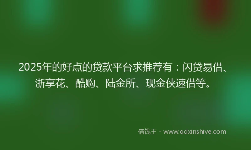 2025年的好点的贷款平台求推荐有：闪贷易借、浙享花、酷购、陆金所、现金侠速借等。