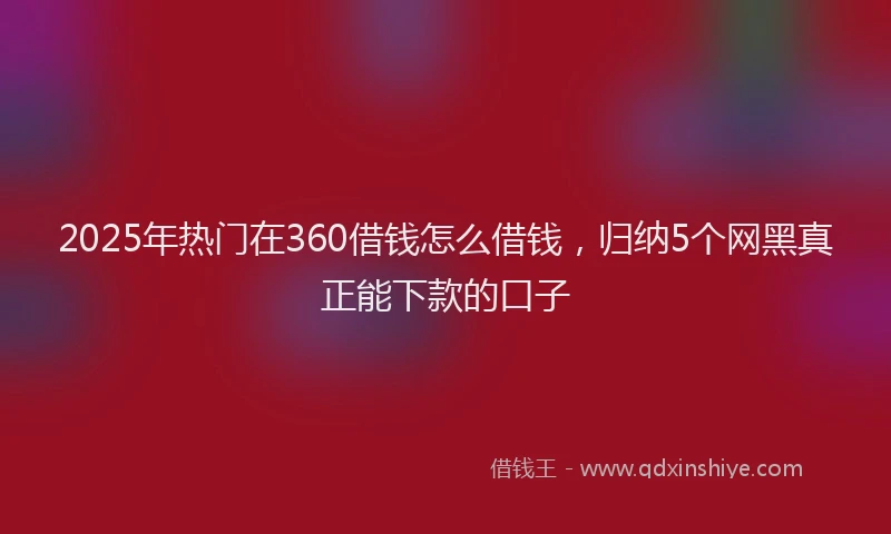 2025年热门在360借钱怎么借钱，归纳5个网黑真正能下款的口子