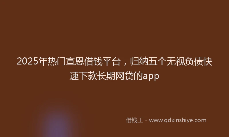 2025年热门宣恩借钱平台，归纳五个无视负债快速下款长期网贷的app