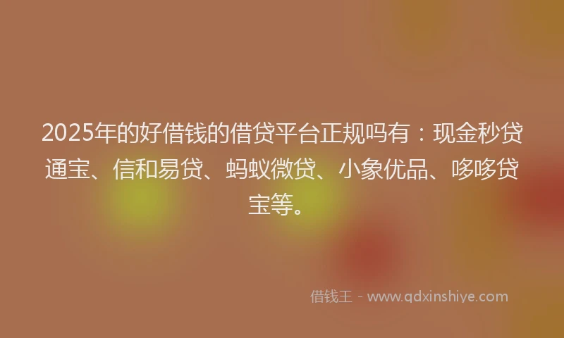 2025年的好借钱的借贷平台正规吗有：现金秒贷通宝、信和易贷、蚂蚁微贷、小象优品、哆哆贷宝等。