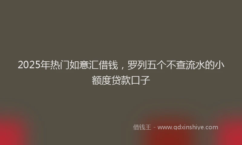 2025年热门如意汇借钱，罗列五个不查流水的小额度贷款口子