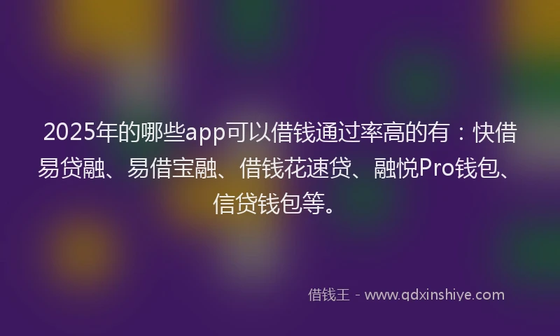 2025年的哪些app可以借钱通过率高的有：快借易贷融、易借宝融、借钱花速贷、融悦Pro钱包、信贷钱包等。