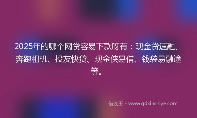 2025年的哪个网贷容易下款呀有：现金贷速融、奔跑租机、投友快贷、现金侠易借、钱袋易融途等。