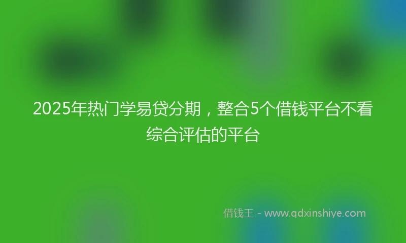 2025年热门学易贷分期，整合5个借钱平台不看综合评估的平台