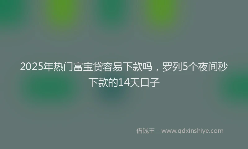 2025年热门富宝贷容易下款吗，罗列5个夜间秒下款的14天口子