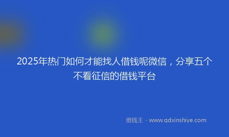 2025年热门如何才能找人借钱呢微信，分享五个不看征信的借钱平台