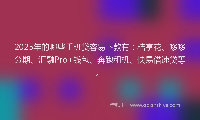 2025年的哪些手机贷容易下款有：桔享花、哆哆分期、汇融Pro+钱包、奔跑租机、快易借速贷等。