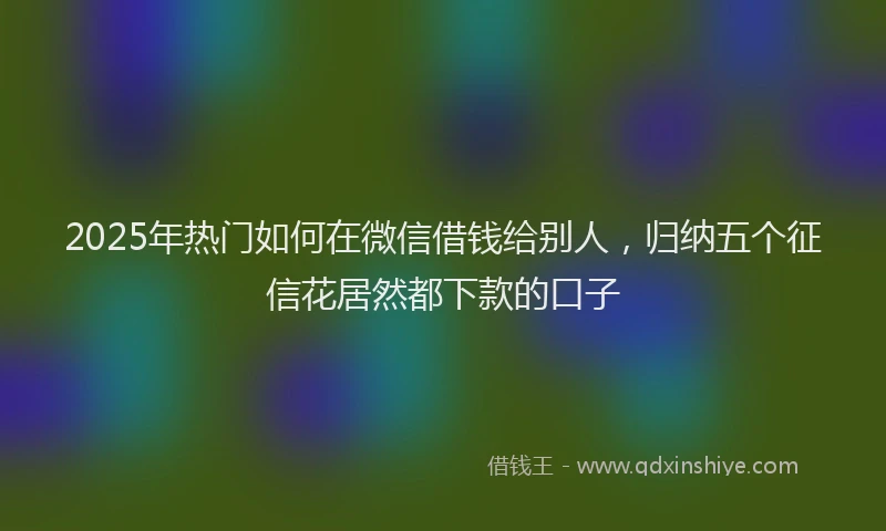 2025年热门如何在微信借钱给别人，归纳五个征信花居然都下款的口子