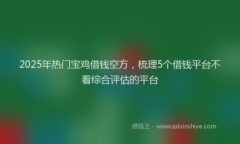 2025年热门宝鸡借钱空方，梳理5个借钱平台不看综合评估的平台