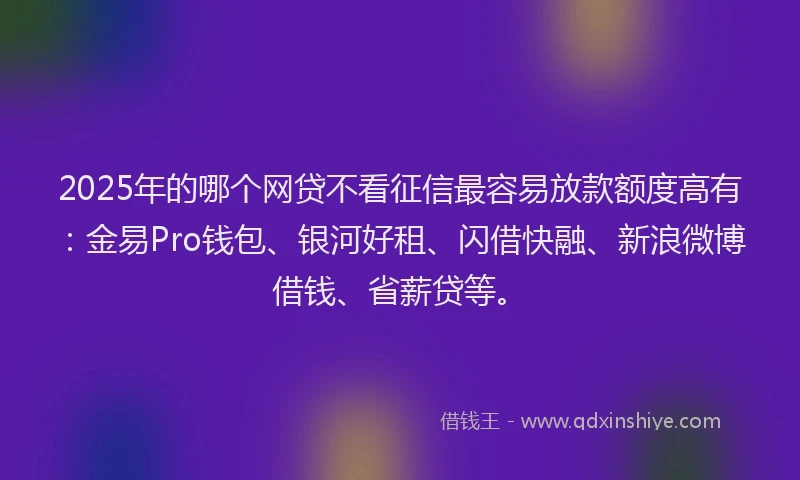 2025年的哪个网贷不看征信最容易放款额度高有：金易Pro钱包、银河好租、闪借快融、新浪微博借钱、省薪贷等。