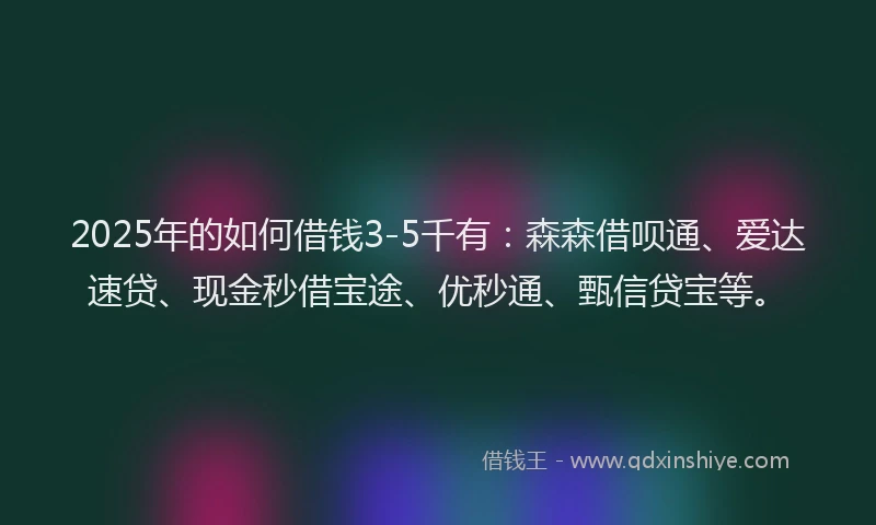 2025年的如何借钱3-5千有：森森借呗通、爱达速贷、现金秒借宝途、优秒通、甄信贷宝等。