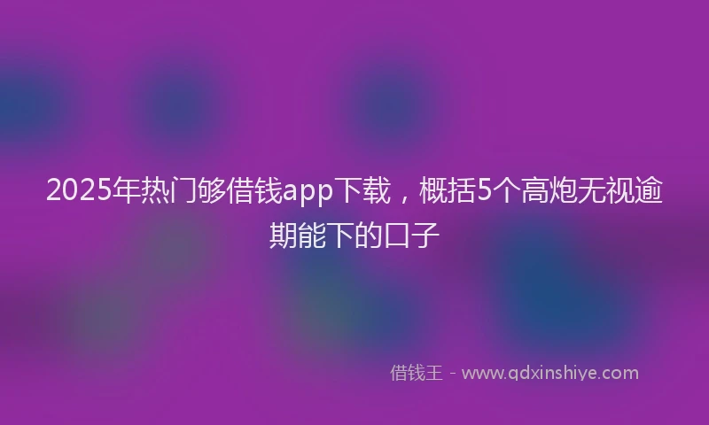 2025年热门够借钱app下载，概括5个高炮无视逾期能下的口子