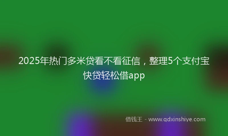 2025年热门多米贷看不看征信，整理5个支付宝快贷轻松借app