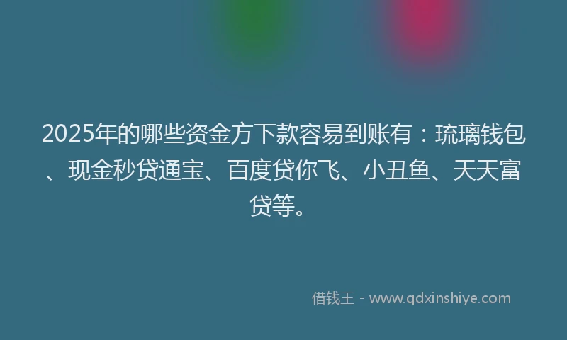 2025年的哪些资金方下款容易到账有：琉璃钱包、现金秒贷通宝、百度贷你飞、小丑鱼、天天富贷等。
