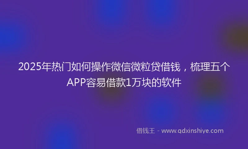 2025年热门如何操作微信微粒贷借钱，梳理五个APP容易借款1万块的软件