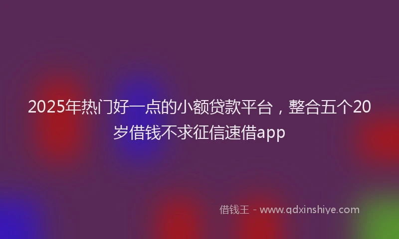 2025年热门好一点的小额贷款平台，整合五个20岁借钱不求征信速借app