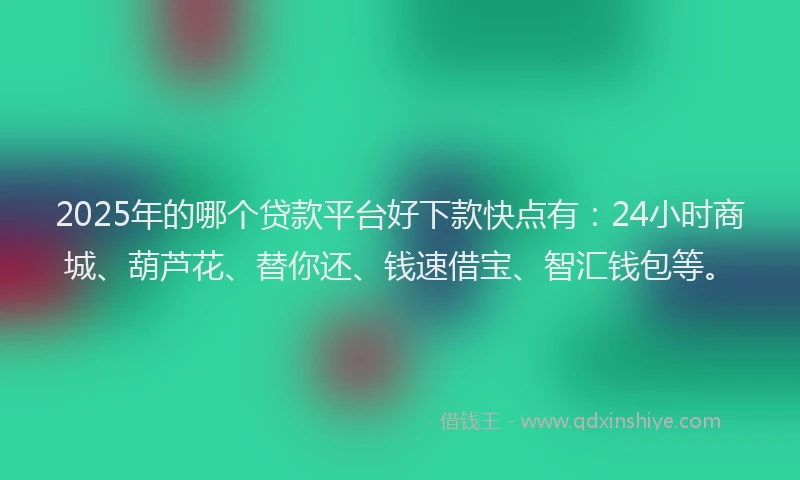 2025年的哪个贷款平台好下款快点有：24小时商城、葫芦花、替你还、钱速借宝、智汇钱包等。