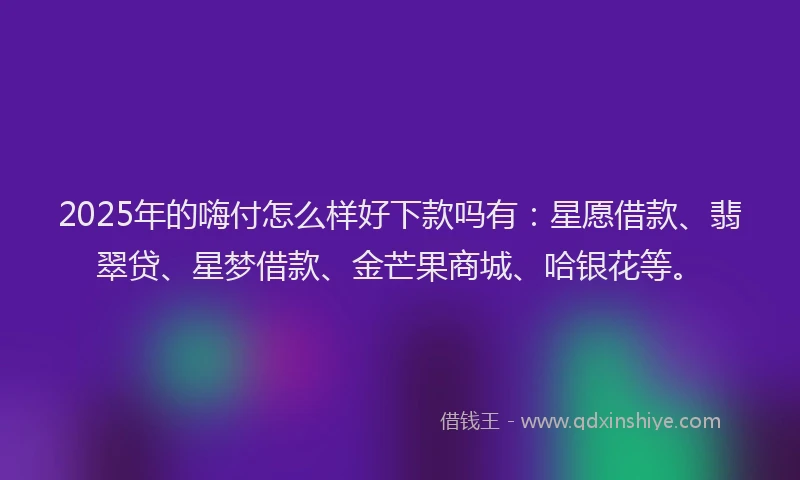 2025年的嗨付怎么样好下款吗有：星愿借款、翡翠贷、星梦借款、金芒果商城、哈银花等。