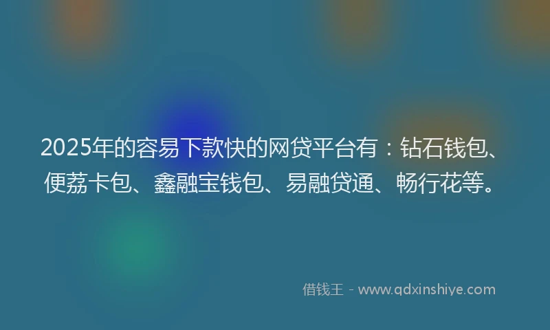 2025年的容易下款快的网贷平台有：钻石钱包、便荔卡包、鑫融宝钱包、易融贷通、畅行花等。