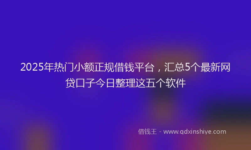 2025年热门小额正规借钱平台，汇总5个最新网贷口子今日整理这五个软件
