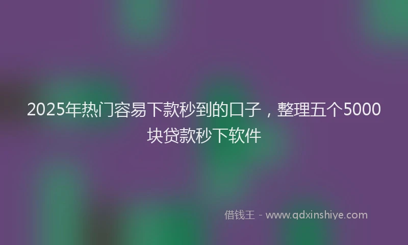 2025年热门容易下款秒到的口子，整理五个5000块贷款秒下软件
