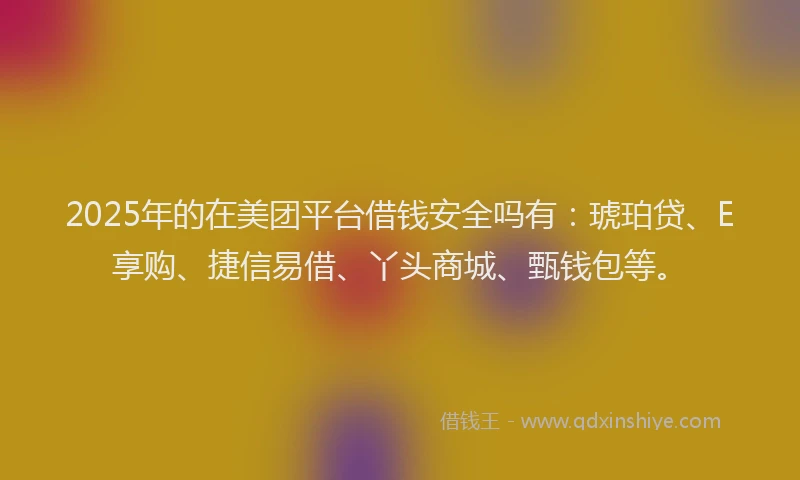 2025年的在美团平台借钱安全吗有：琥珀贷、E享购、捷信易借、丫头商城、甄钱包等。