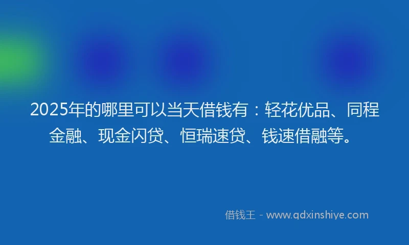2025年的哪里可以当天借钱有：轻花优品、同程金融、现金闪贷、恒瑞速贷、钱速借融等。