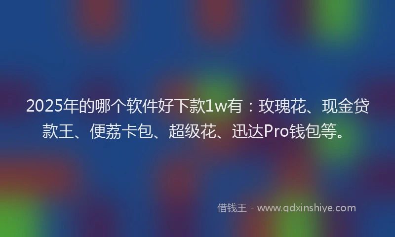 2025年的哪个软件好下款1w有：玫瑰花、现金贷款王、便荔卡包、超级花、迅达Pro钱包等。