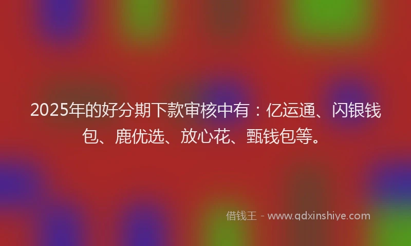 2025年的好分期下款审核中有：亿运通、闪银钱包、鹿优选、放心花、甄钱包等。
