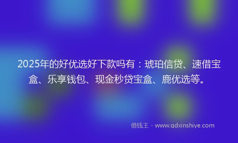 2025年的好优选好下款吗有：琥珀信贷、速借宝盒、乐享钱包、现金秒贷宝盒、鹿优选等。
