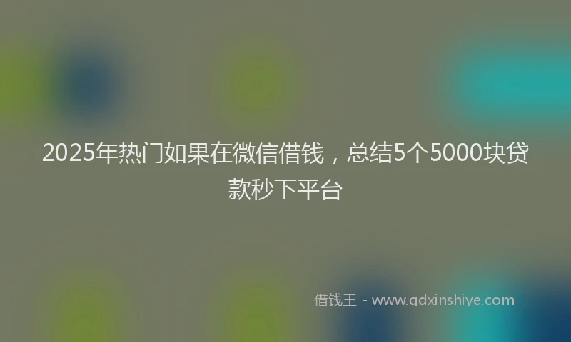 2025年热门如果在微信借钱，总结5个5000块贷款秒下平台