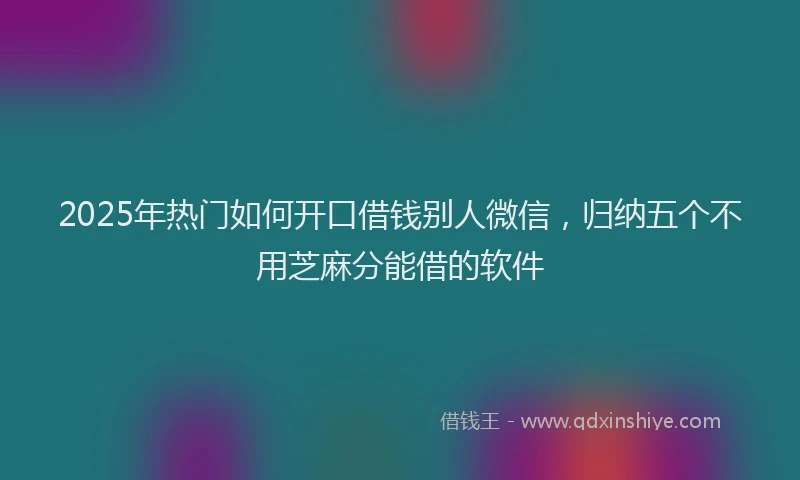 2025年热门如何开口借钱别人微信，归纳五个不用芝麻分能借的软件