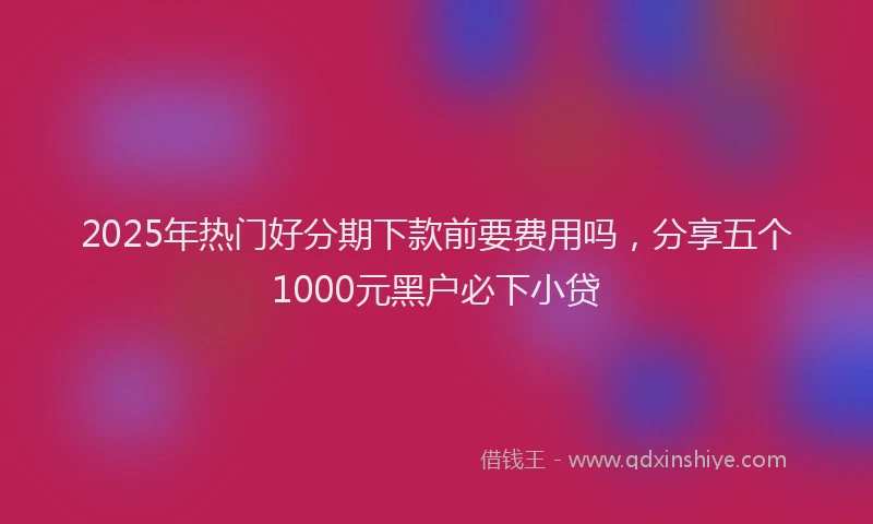 2025年热门好分期下款前要费用吗，分享五个1000元黑户必下小贷