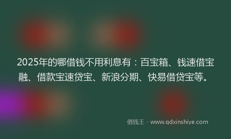2025年的哪借钱不用利息有：百宝箱、钱速借宝融、借款宝速贷宝、新浪分期、快易借贷宝等。