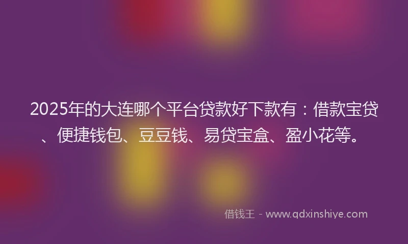 2025年的大连哪个平台贷款好下款有：借款宝贷、便捷钱包、豆豆钱、易贷宝盒、盈小花等。