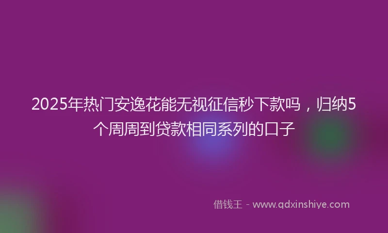 2025年热门安逸花能无视征信秒下款吗，归纳5个周周到贷款相同系列的口子