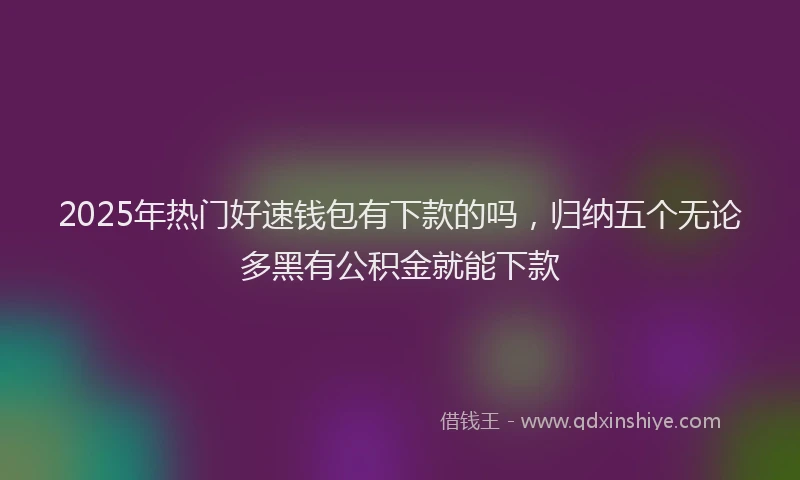2025年热门好速钱包有下款的吗，归纳五个无论多黑有公积金就能下款