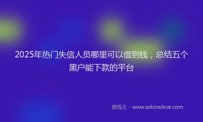 2025年热门失信人员哪里可以借到钱，总结五个黑户能下款的平台