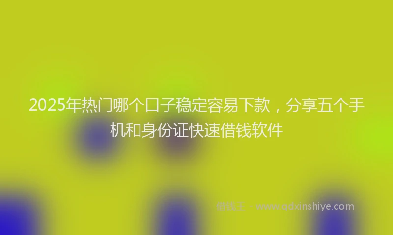 2025年热门哪个口子稳定容易下款，分享五个手机和身份证快速借钱软件