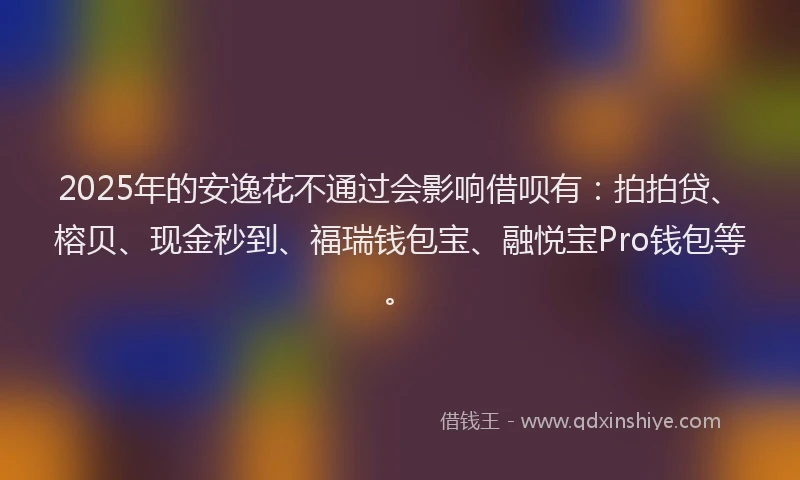 2025年的安逸花不通过会影响借呗有：拍拍贷、榕贝、现金秒到、福瑞钱包宝、融悦宝Pro钱包等。