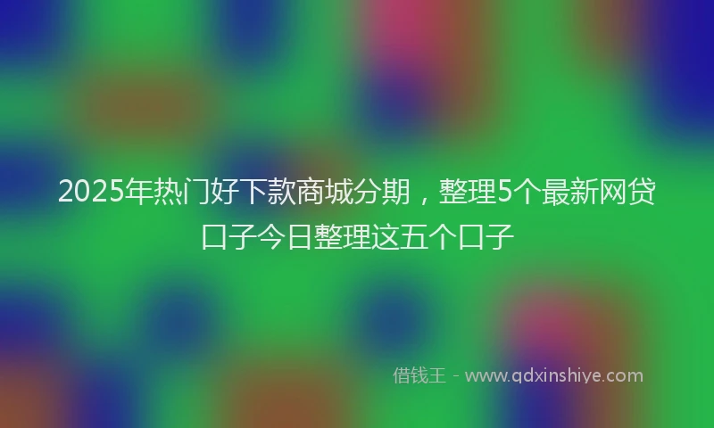 2025年热门好下款商城分期，整理5个最新网贷口子今日整理这五个口子
