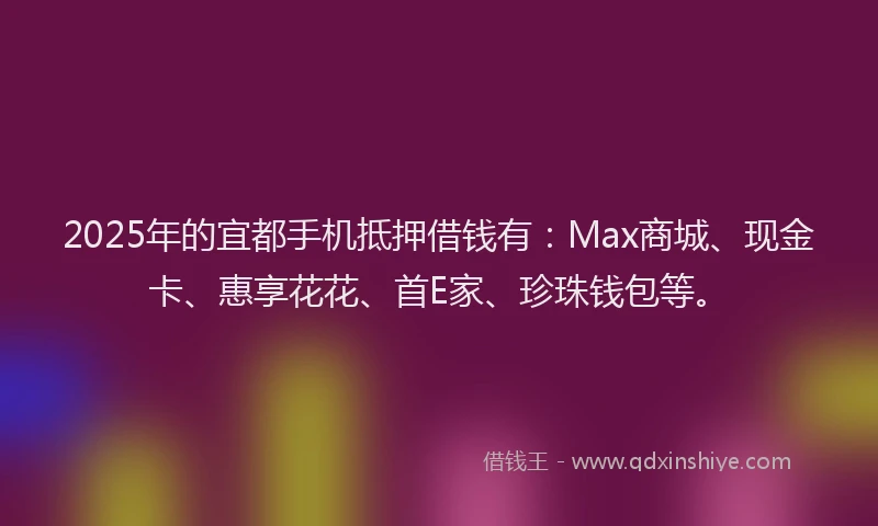2025年的宜都手机抵押借钱有:Max商城、现金卡、惠享花花、首E家、珍珠钱包等。