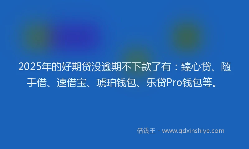 2025年的好期贷没逾期不下款了有：臻心贷、随手借、速借宝、琥珀钱包、乐贷Pro钱包等。