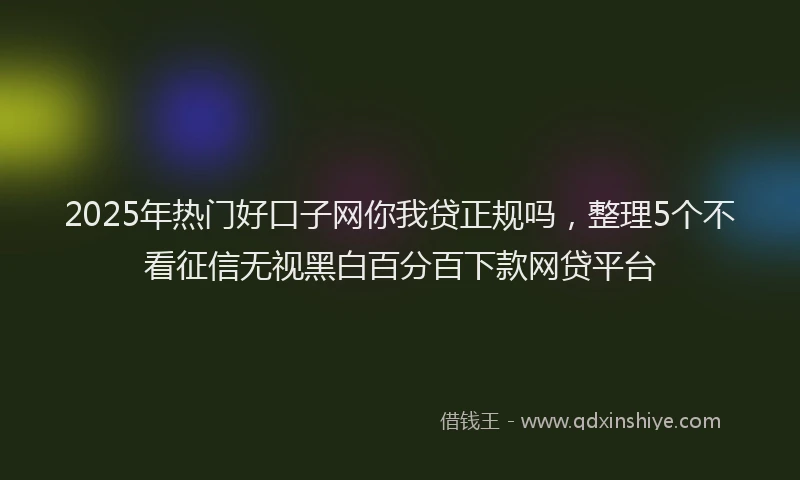 2025年热门好口子网你我贷正规吗，整理5个不看征信无视黑白百分百下款网贷平台