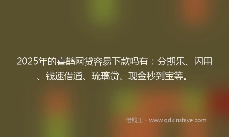 2025年的喜鹊网贷容易下款吗有：分期乐、闪用、钱速借通、琉璃贷、现金秒到宝等。